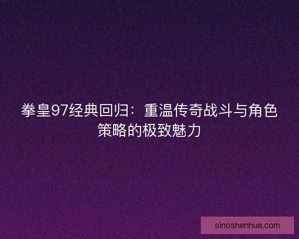 拳皇97经典回归：重温传奇战斗与角色策略的极致魅力