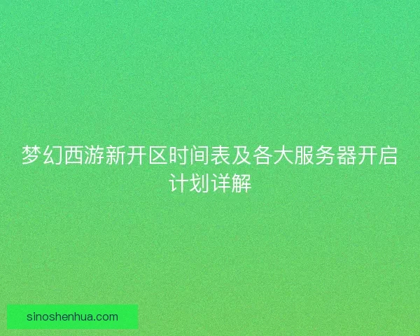 梦幻西游新开区时间表及各大服务器开启计划详解