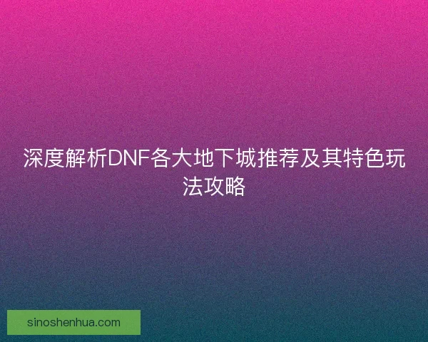 深度解析DNF各大地下城推荐及其特色玩法攻略