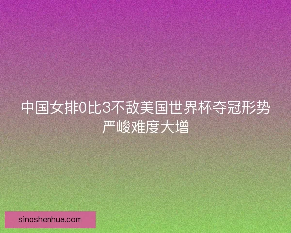 中国女排0比3不敌美国世界杯夺冠形势严峻难度大增
