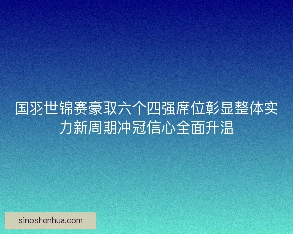 国羽世锦赛豪取六个四强席位彰显整体实力新周期冲冠信心全面升温